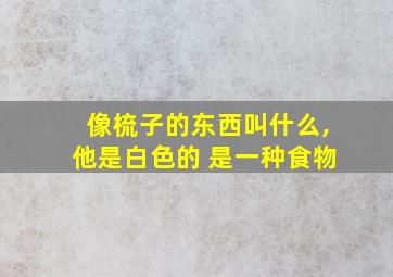 像梳子的东西叫什么,他是白色的 是一种食物